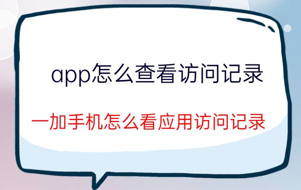 app怎么查看访问记录 一加手机怎么看应用访问记录？